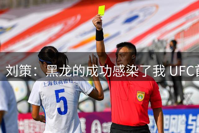 刘策：黑龙的成功感染了我 UFC首秀将奉献炸裂表现