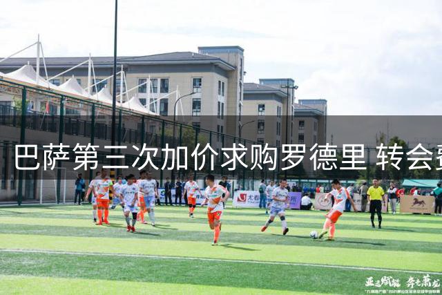 巴萨第三次加价求购罗德里 转会费突破7000万欧