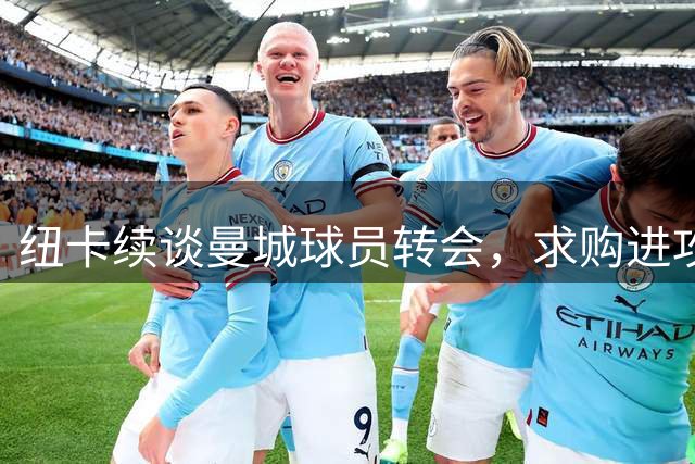 纽卡续谈曼城球员转会，求购进攻型前场补强锋线