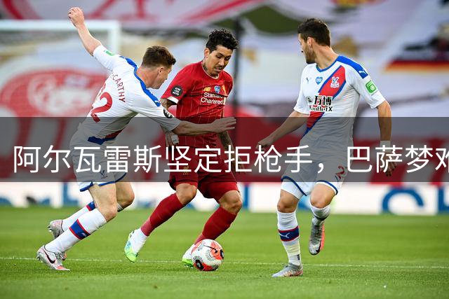 阿尔瓦雷斯坚定拒枪手，巴萨梦难撼
